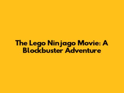 The Lego Ninjago Movie: A Blockbuster Adventure