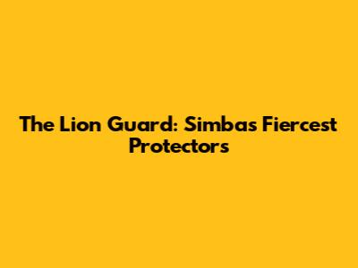 The Lion Guard: Simba's Fiercest Protectors