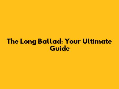 The Long Ballad: Your Ultimate Guide