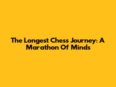 The Longest Chess Journey: A Marathon Of Minds