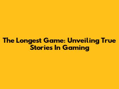 The Longest Game: Unveiling True Stories In Gaming