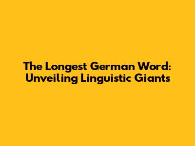 The Longest German Word: Unveiling Linguistic Giants
