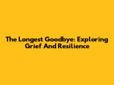 The Longest Goodbye: Exploring Grief And Resilience