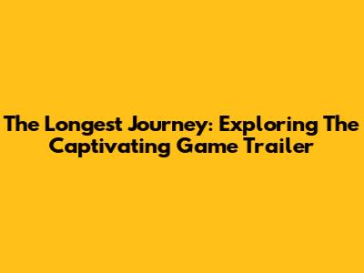 The Longest Journey: Exploring The Captivating Game Trailer