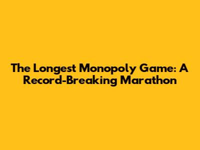 The Longest Monopoly Game: A Record-Breaking Marathon