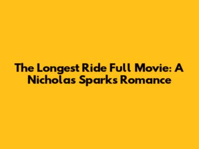 The Longest Ride Full Movie: A Nicholas Sparks Romance