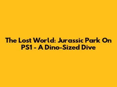 The Lost World: Jurassic Park On PS1 - A Dino-Sized Dive