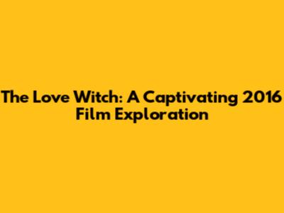 The Love Witch: A Captivating 2016 Film Exploration