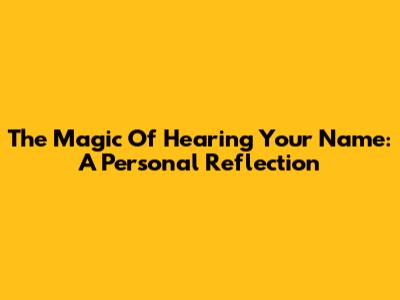 The Magic Of Hearing Your Name: A Personal Reflection