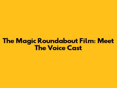 The Magic Roundabout Film: Meet The Voice Cast