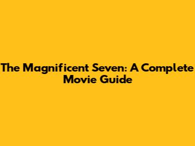 The Magnificent Seven: A Complete Movie Guide