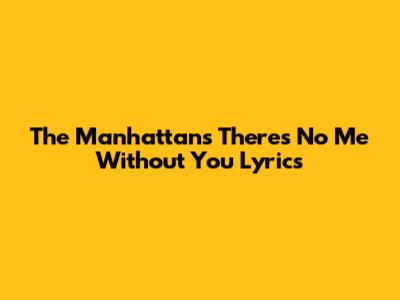 The Manhattans "There's No Me Without You" Lyrics