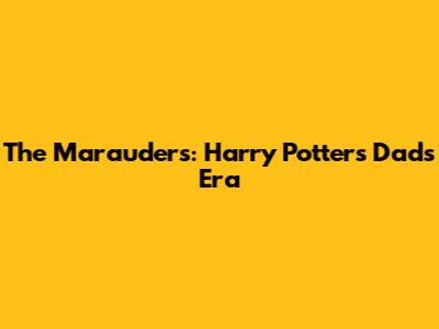 The Marauders: Harry Potter's Dad's Era