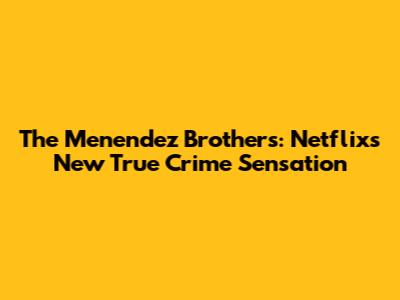 The Menendez Brothers: Netflix's New True Crime Sensation