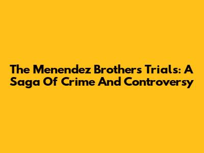 The Menendez Brothers Trials: A Saga Of Crime And Controversy