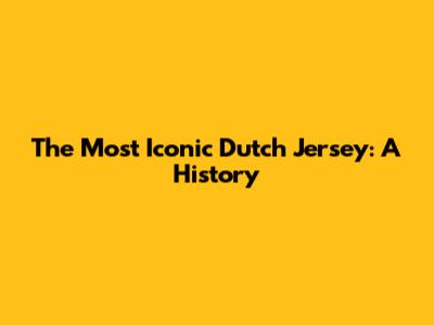The Most Iconic Dutch Jersey: A History