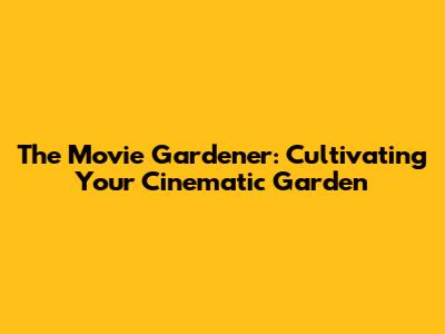The Movie Gardener: Cultivating Your Cinematic Garden