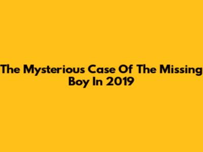 The Mysterious Case Of The Missing Boy In 2019