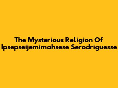 The Mysterious Religion Of Ipsepseijemimahsese Serodriguesse