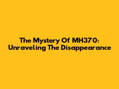 The Mystery Of MH370: Unraveling The Disappearance