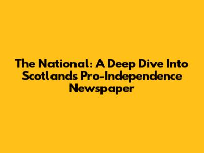 The National: A Deep Dive Into Scotland's Pro-Independence Newspaper
