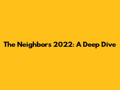 The Neighbors 2022: A Deep Dive