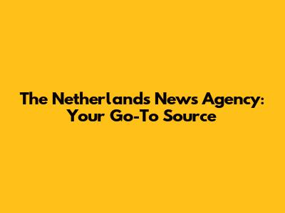 The Netherlands News Agency: Your Go-To Source