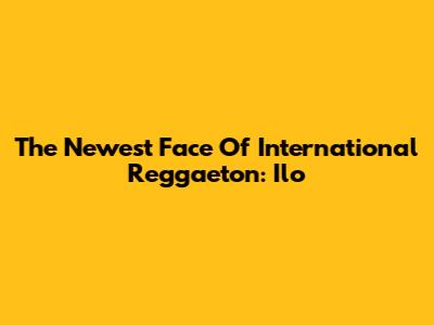 The Newest Face Of International Reggaeton: Ilo