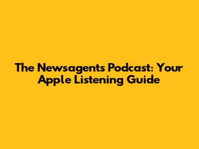 The Newsagents Podcast: Your Apple Listening Guide