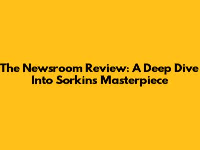 The Newsroom Review: A Deep Dive Into Sorkin's Masterpiece