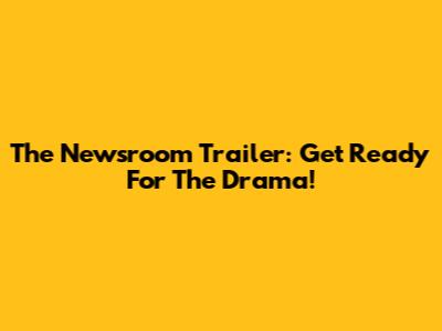 The Newsroom Trailer: Get Ready For The Drama!