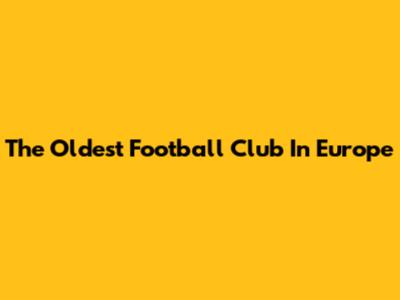 The Oldest Football Club In Europe