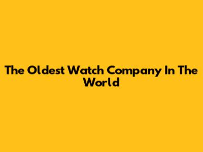 The Oldest Watch Company In The World