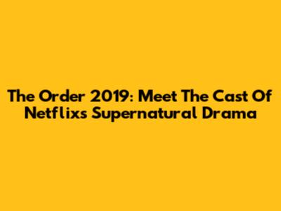 The Order 2019: Meet The Cast Of Netflix's Supernatural Drama