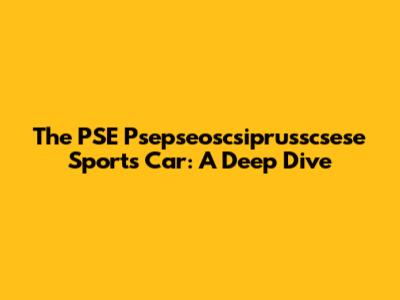 The PSE Psepseoscsiprusscsese Sports Car: A Deep Dive