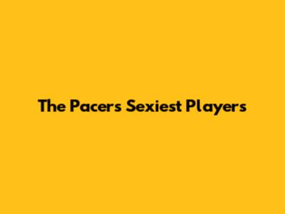 The Pacers' Sexiest Players