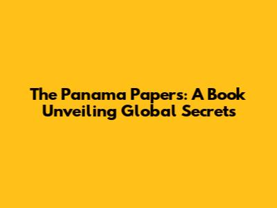 The Panama Papers: A Book Unveiling Global Secrets