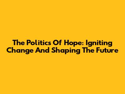 The Politics Of Hope: Igniting Change And Shaping The Future