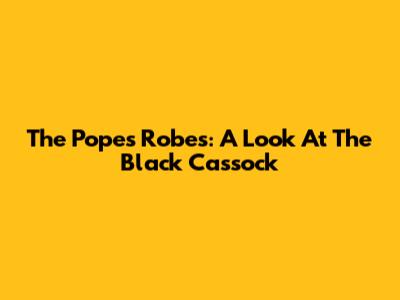 The Pope's Robes: A Look At The Black Cassock