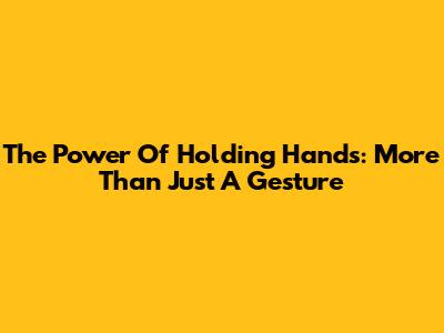 The Power Of Holding Hands: More Than Just A Gesture