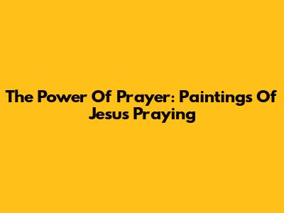 The Power Of Prayer: Paintings Of Jesus Praying
