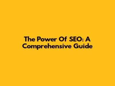 The Power Of SEO: A Comprehensive Guide