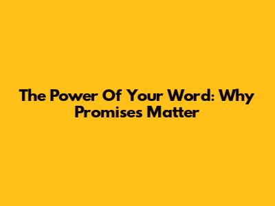 The Power Of Your Word: Why Promises Matter