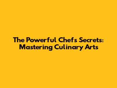 The Powerful Chef's Secrets: Mastering Culinary Arts