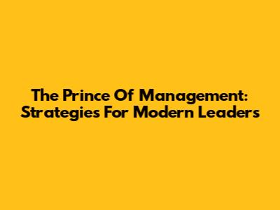 The Prince Of Management: Strategies For Modern Leaders