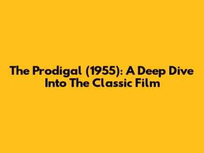 The Prodigal (1955): A Deep Dive Into The Classic Film