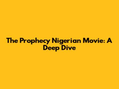 The Prophecy Nigerian Movie: A Deep Dive