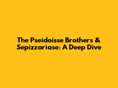 The Pseidoisse Brothers & Sepizzariase: A Deep Dive