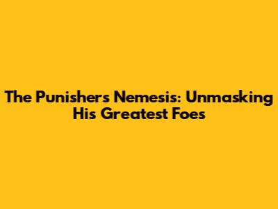 The Punisher's Nemesis: Unmasking His Greatest Foes
