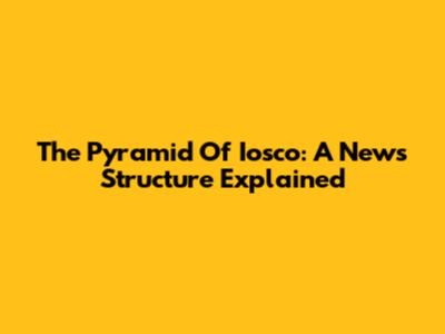 The Pyramid Of Iosco: A News Structure Explained